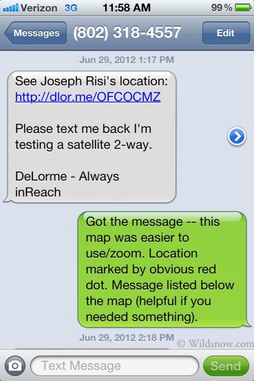 This is a message a person recieves when an individual sends a message from your inReach. Characters are limited to 160. The receiving party also does not need to download an app. Additionally you can choose anyone in your phonebook or email to send a message to. Note - I am unsure why the Delorme inReach comes up as a Vermont number. This is a message a person recieves when an individual sends a message from your inReach. Characters are limited to 160. The receiving party also does not need to download an app. Additionally you can choose anyone in your phonebook or email to send a message to. Note - I am unsure why the Delorme inReach comes up as a Vermont number.