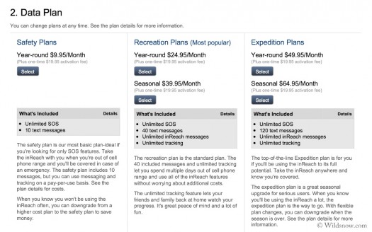 Choose from three service plans to fit your budget or adventure. Safety, Recreation, or Expedition. The Safety plan is extremely limiting and I'm really unsure why it is even offered. At Wildsnow we went with the Expedition plan. It offers flexibility as well as the option to downgrade if no trips are looming -- never the case around here. Spot offers a plan to buy messages at a rate of $49.99 for 500 messages or $29.99 for 100 but you cannot receive any in return. Choose from three service plans to fit your budget or adventure. Safety, Recreation, or Expedition. The Safety plan is extremely limiting and I'm really unsure why it is even offered. At Wildsnow we went with the Expedition plan. It offers flexibility as well as the option to downgrade if no trips are looming -- never the case around here. Spot offers a plan to buy messages at a rate of $49.99 for 500 messages or $29.99 for 100 but you cannot receive any in return.
